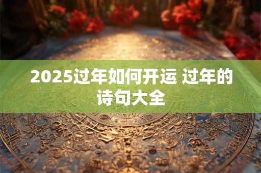 2025过年如何开运 过年的诗句大全