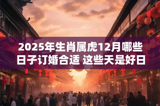 2025年生肖属虎12月哪些日子订婚合适 这些天是好日子