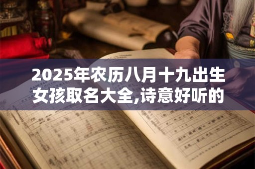 2025年农历八月十九出生女孩取名大全,诗意好听的名字