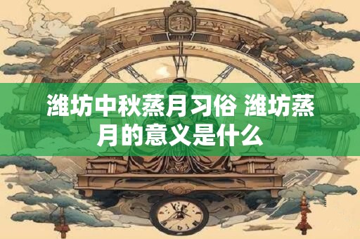 潍坊中秋蒸月习俗 潍坊蒸月的意义是什么