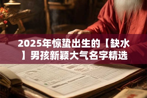 2026年惊蛰出生的【缺水】男孩新颖大气名字精选