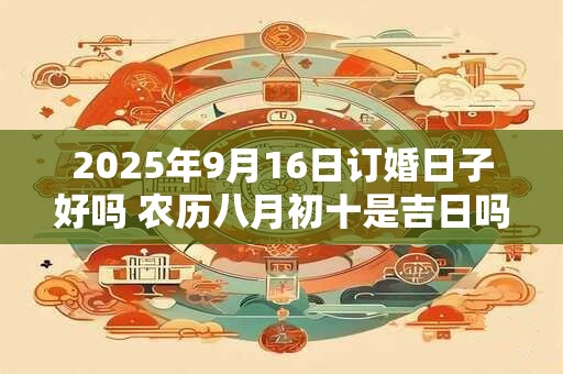 2025年9月16日订婚日子好吗 农历八月初十是吉日吗