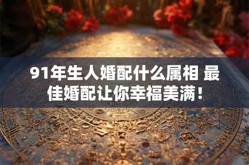 91年生人婚配什么属相 最佳婚配让你幸福美满！