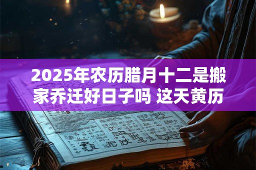 2025年农历腊月十二是搬家乔迁好日子吗 这天黄历宜忌