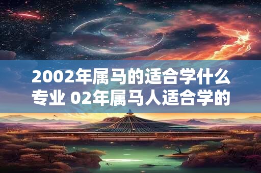 2002年属马的适合学什么专业 02年属马人适合学的专业 2002年属马的适合学什么专业 02年属马人适合学的专业