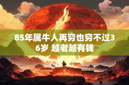 85年属牛人再穷也穷不过36岁 越老越有钱