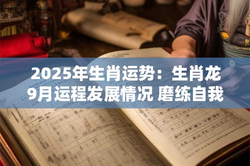 2025年生肖运势：生肖龙9月运程发展情况 磨练自我等待机会