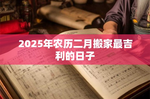2025年农历二月搬家最吉利的日子