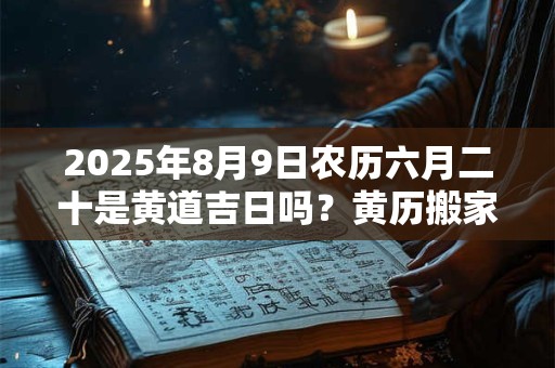 2025年8月9日农历六月二十是黄道吉日吗？黄历搬家吉时