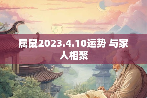 属鼠2023.4.10运势 与家人相聚