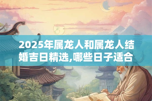 2026年属龙人和属龙人结婚吉日精选,哪些日子适合结婚