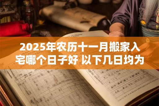 2025年农历十一月搬家入宅哪个日子好 以下几日均为吉日