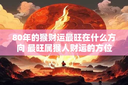 80年的猴财运最旺在什么方向 最旺属猴人财运的方位