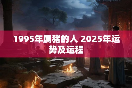 1995年属猪的人 2025年运势及运程