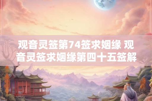 观音灵签第74签求姻缘 观音灵签求姻缘第四十五签解签