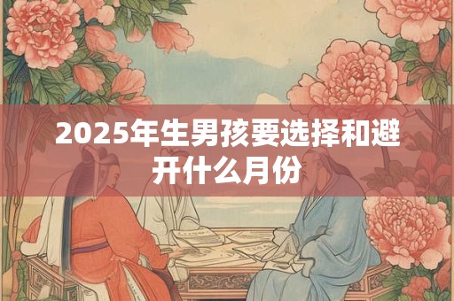 2025年生男孩要选择和避开什么月份
