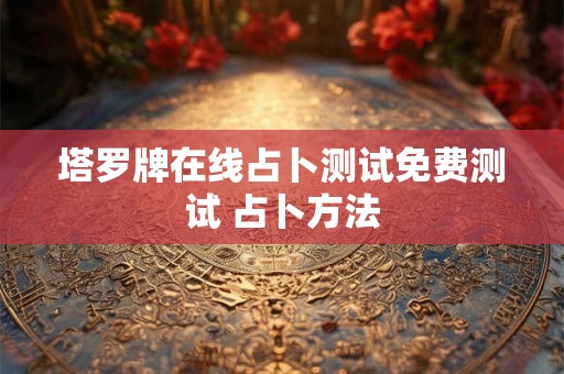 塔罗牌在线占卜测试免费测试 占卜方法 塔罗牌在线占卜测试免费测试 占卜方法
