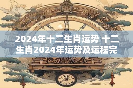 2024年十二生肖运势 十二生肖2024年运势及运程完整