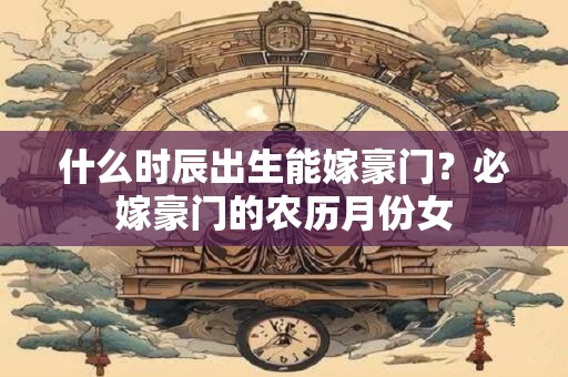 什么时辰出生能嫁豪门？必嫁豪门的农历月份女