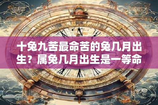 十兔九苦最命苦的兔几月出生？属兔几月出生是一等命？