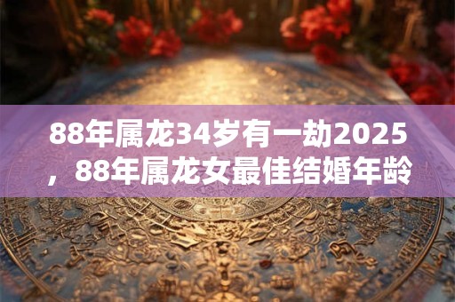 88年属龙34岁有一劫2025，88年属龙女最佳结婚年龄