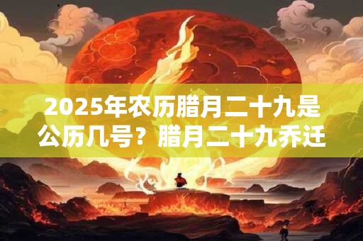2025年农历腊月二十九是公历几号？腊月二十九乔迁好吗？