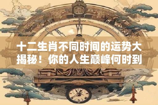 十二生肖不同时间的运势大揭秘！你的人生巅峰何时到来