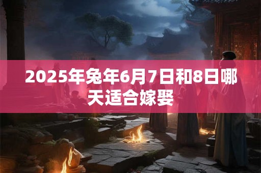 2025年兔年6月7日和8日哪天适合嫁娶