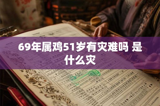 69年属鸡51岁有灾难吗 是什么灾