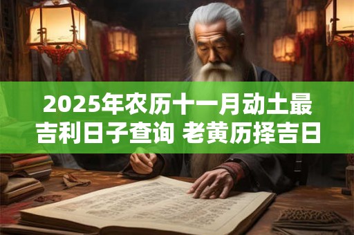 2025年农历十一月动土最吉利日子查询 老黄历择吉日