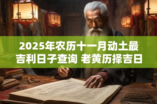 2025年农历十一月动土最吉利日子查询 老黄历择吉日