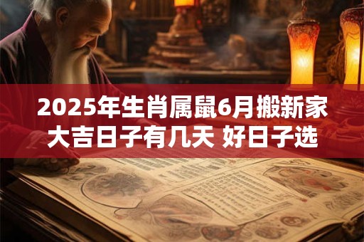 2025年生肖属鼠6月搬新家大吉日子有几天 好日子选择 2025年生肖属鼠6月搬新家大吉日子有几天 好日子选择