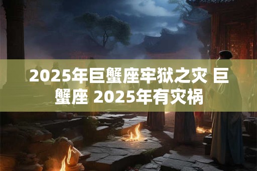 2025年巨蟹座牢狱之灾 巨蟹座 2025年有灾祸