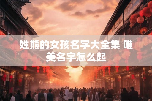 姓熊的女孩名字大全集 唯美名字怎么起