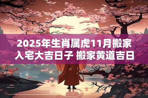 2025年生肖属虎11月搬家入宅大吉日子 搬家黄道吉日