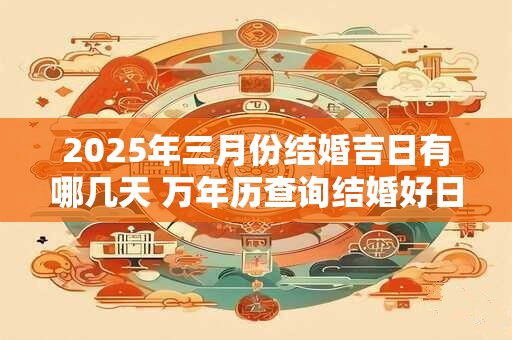 2025年三月份结婚吉日有哪几天 万年历查询结婚好日子
