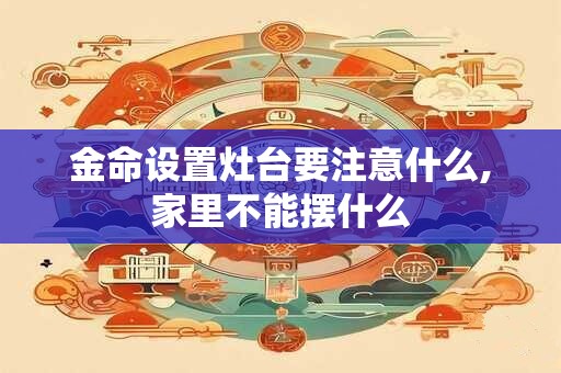 金命设置灶台要注意什么,家里不能摆什么 金命设置灶台要注意什么,家里不能摆什么