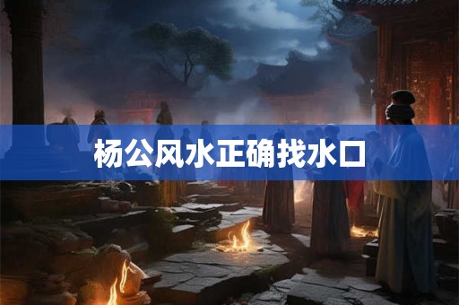杨公风水正确找水口