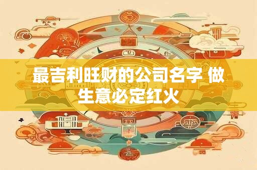最吉利旺财的公司名字 做生意必定红火