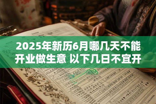 2025年新历6月哪几天不能开业做生意 以下几日不宜开店