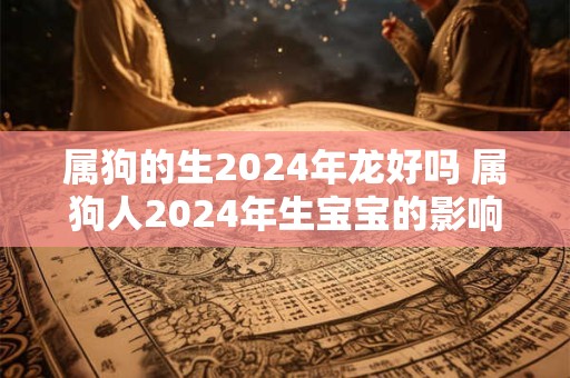 属狗的生2024年龙好吗 属狗人2024年生宝宝的影响