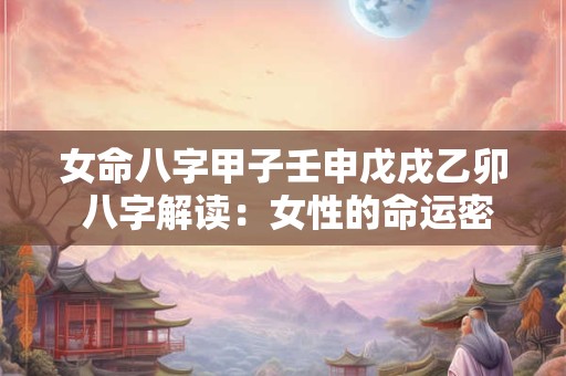 女命八字甲子壬申戊戌乙卯 八字解读：女性的命运密码