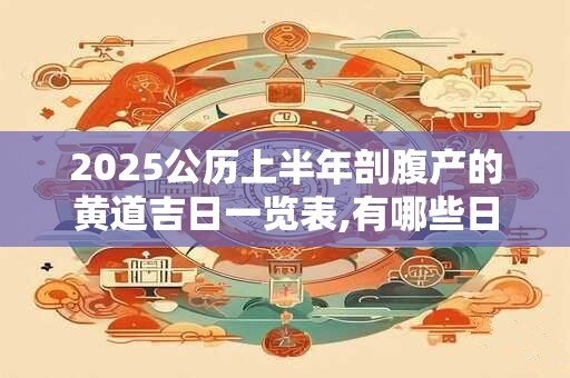 2025公历上半年剖腹产的黄道吉日一览表,有哪些日子适宜剖腹产