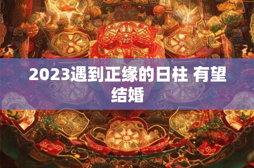 2023遇到正缘的日柱 有望结婚