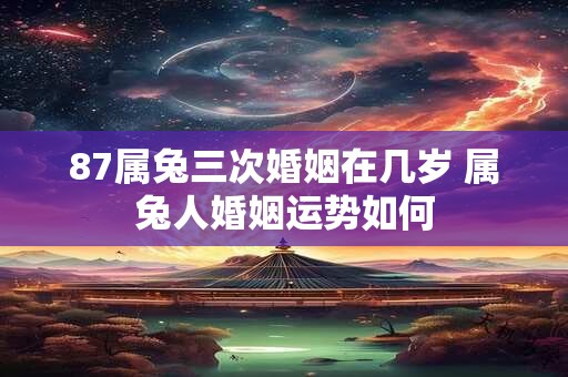 87属兔三次婚姻在几岁 属兔人婚姻运势如何