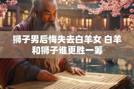 狮子男后悔失去白羊女 白羊和狮子谁更胜一筹