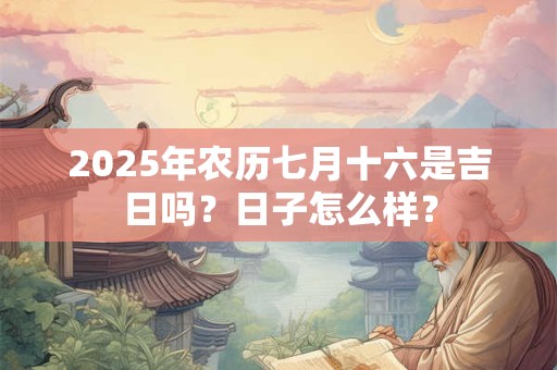 2025年农历七月十六是吉日吗？日子怎么样？