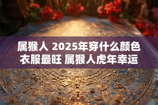 属猴人 2025年穿什么颜色衣服最旺 属猴人虎年幸运色是什么
