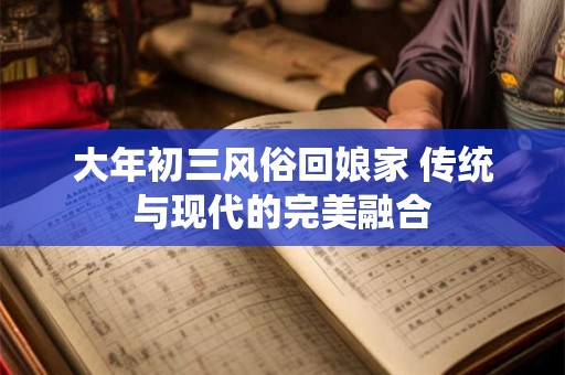 大年初三风俗回娘家 传统与现代的完美融合