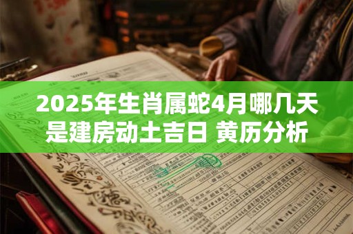 2025年生肖属蛇4月哪几天是建房动土吉日 黄历分析